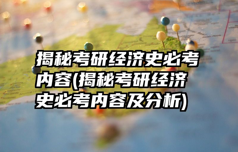 揭秘考研经济史必考内容(揭秘考研经济史必考内容及分析)