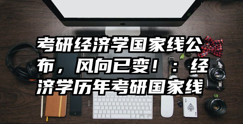 考研经济学国家线公布，风向已变！：经济学历年考研国家线