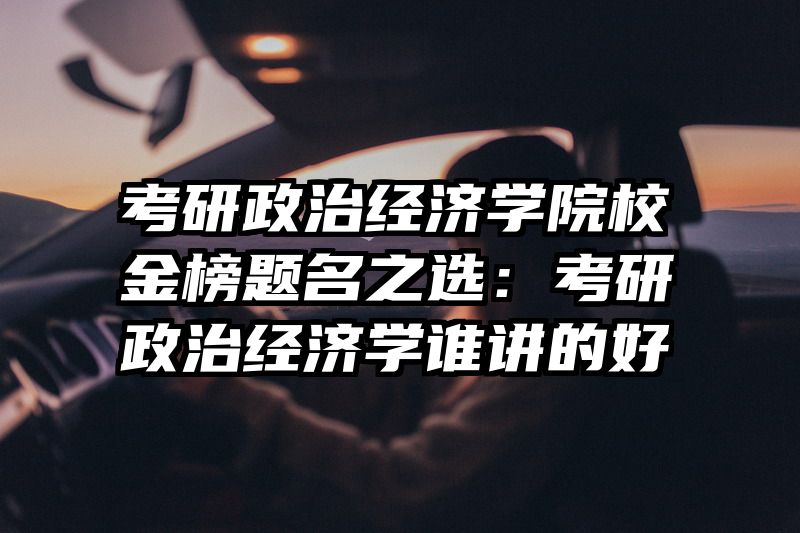 考研政治经济学院校金榜题名之选：考研政治经济学谁讲的好