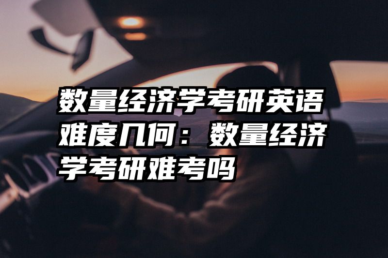 数量经济学考研英语难度几何：数量经济学考研难考吗