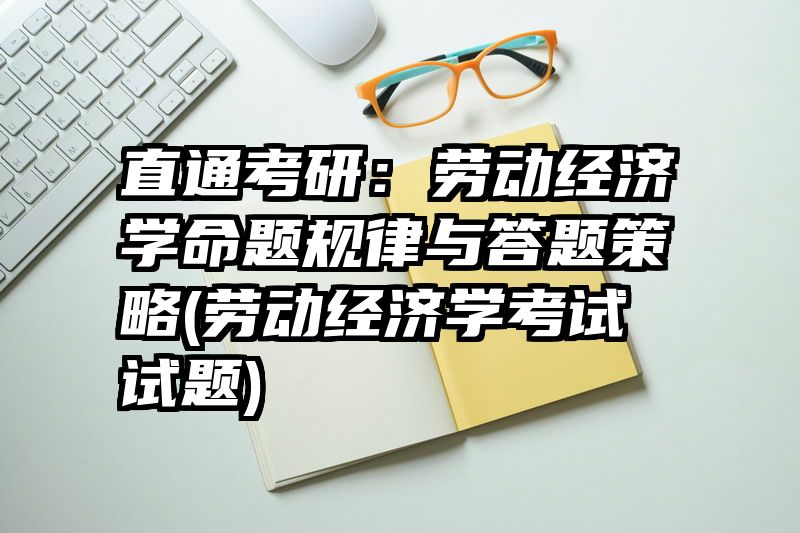 直通考研：劳动经济学命题规律与答题策略(劳动经济学考试试题)