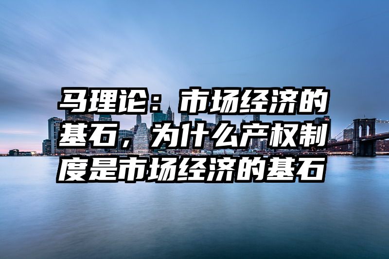 马理论：市场经济的基石，为什么产权制度是市场经济的基石