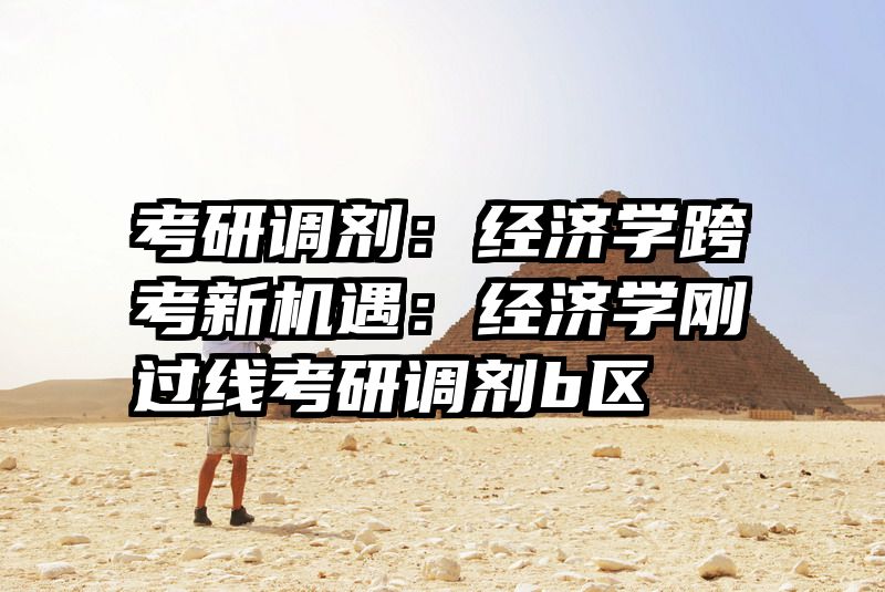 考研调剂：经济学跨考新机遇：经济学刚过线考研调剂b区