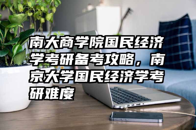 南大商学院国民经济学考研备考攻略，南京大学国民经济学考研难度