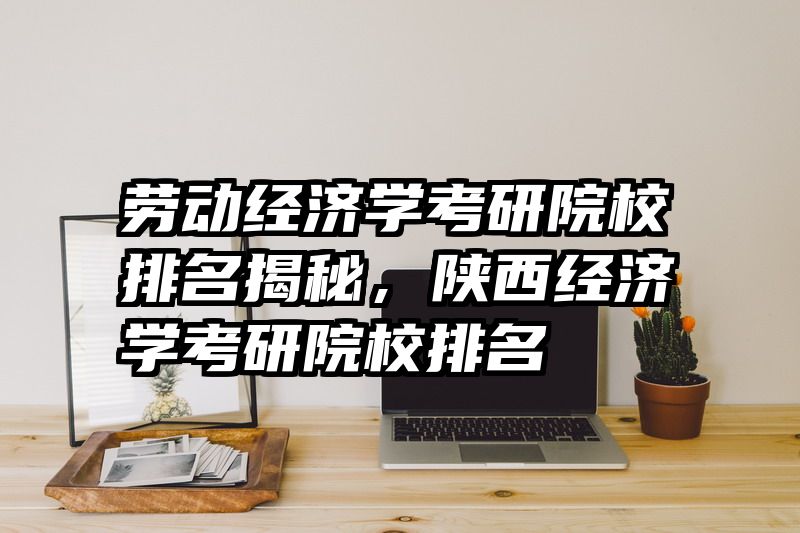 劳动经济学考研院校排名揭秘，陕西经济学考研院校排名