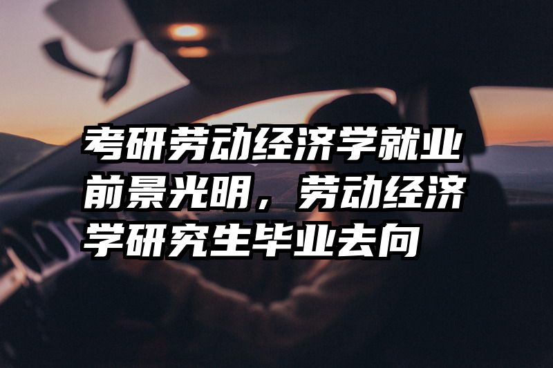 考研劳动经济学就业前景光明，劳动经济学研究生毕业去向