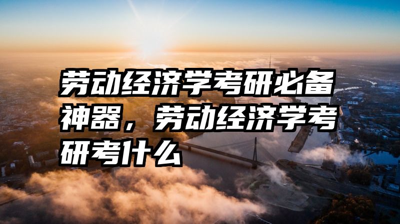 劳动经济学考研必备神器，劳动经济学考研考什么