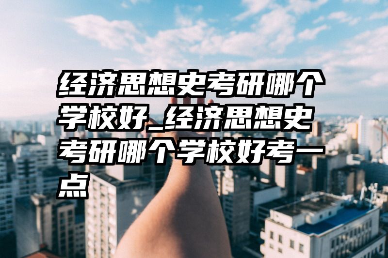 经济思想史考研哪个学校好_经济思想史考研哪个学校好考一点