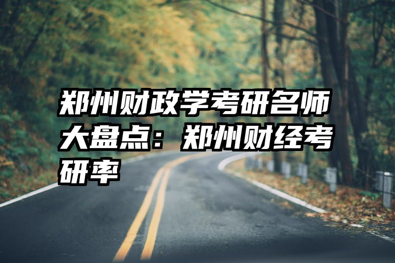 郑州财政学考研名师大盘点：郑州财经考研率