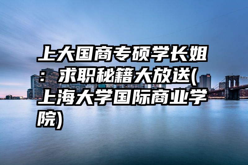 上大国商专硕学长姐：求职秘籍大放送(上海大学国际商业学院)