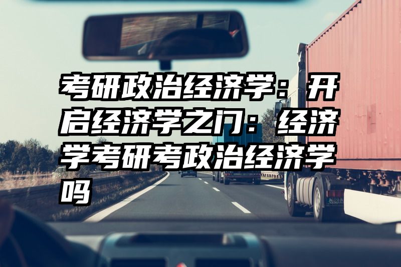 考研政治经济学：开启经济学之门：经济学考研考政治经济学吗