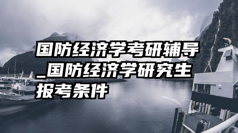 国防经济学考研辅导_国防经济学研究生报考条件