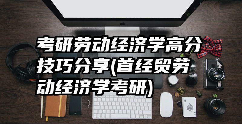 考研劳动经济学高分技巧分享(首经贸劳动经济学考研)