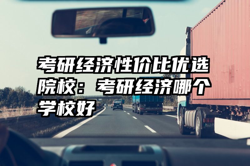 考研经济性价比优选院校：考研经济哪个学校好