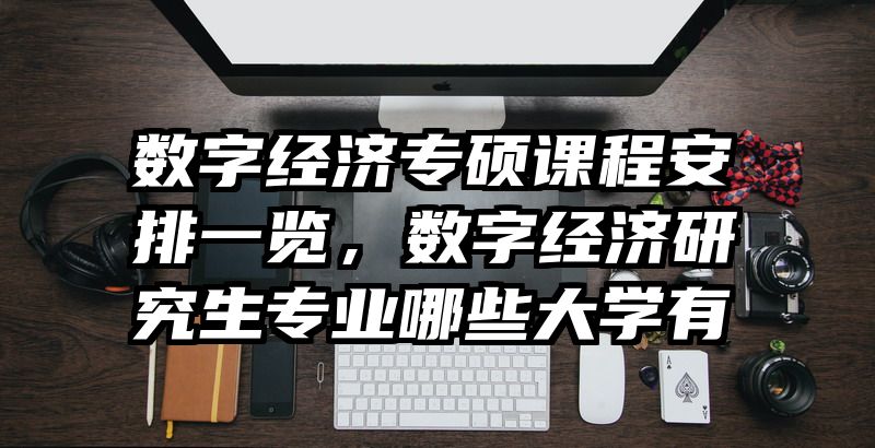 数字经济专硕课程安排一览，数字经济研究生专业哪些大学有