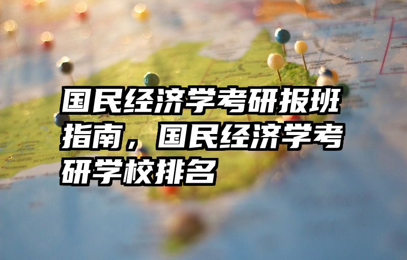 国民经济学考研报班指南，国民经济学考研学校排名