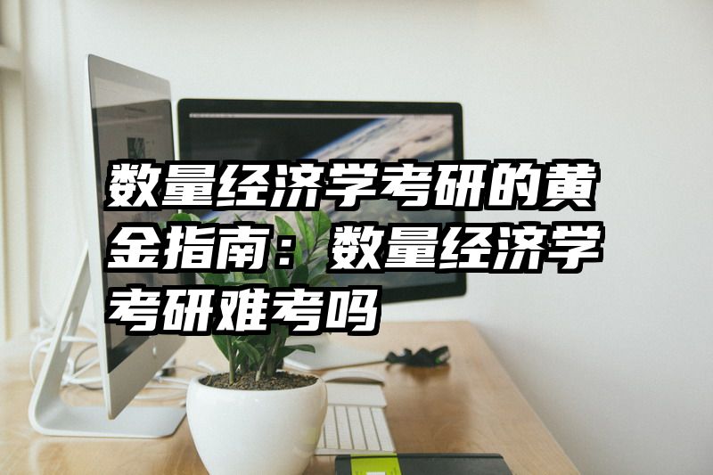 数量经济学考研的黄金指南：数量经济学考研难考吗