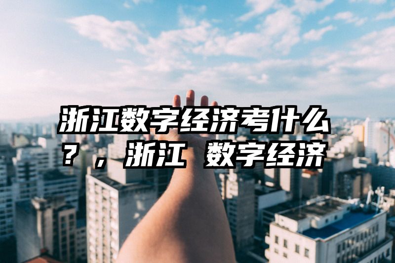 浙江数字经济考什么？，浙江 数字经济