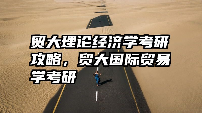 贸大理论经济学考研攻略，贸大国际贸易学考研