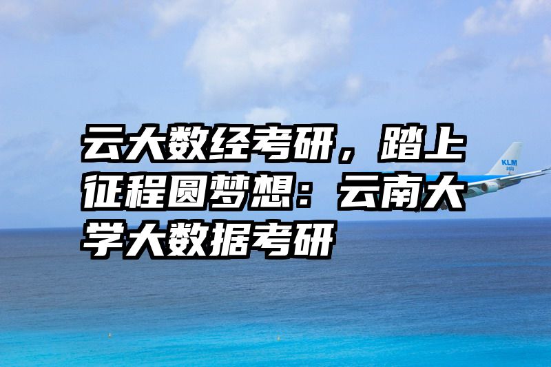 云大数经考研，踏上征程圆梦想：云南大学大数据考研