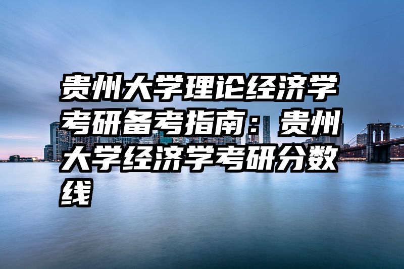 贵州大学理论经济学考研备考指南：贵州大学经济学考研分数线