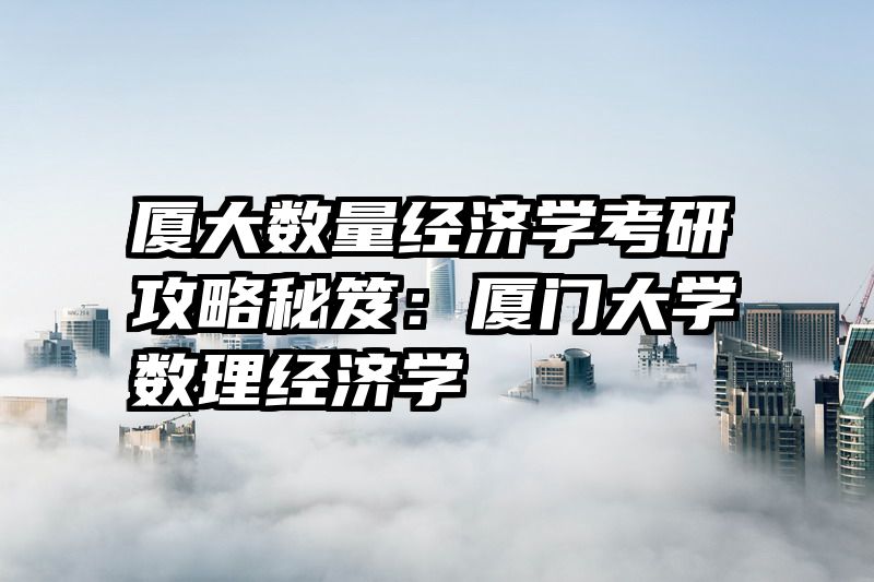 厦大数量经济学考研攻略秘笈：厦门大学数理经济学