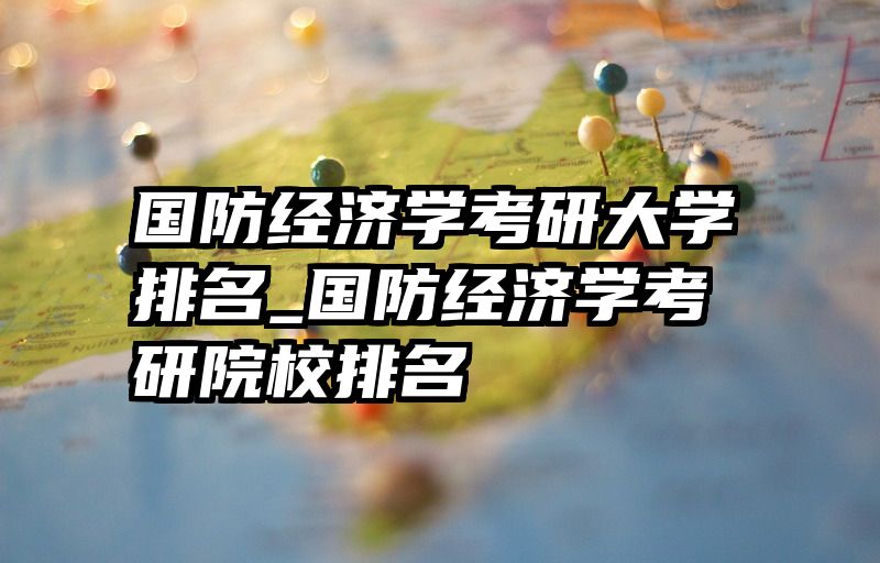 国防经济学考研大学排名_国防经济学考研院校排名