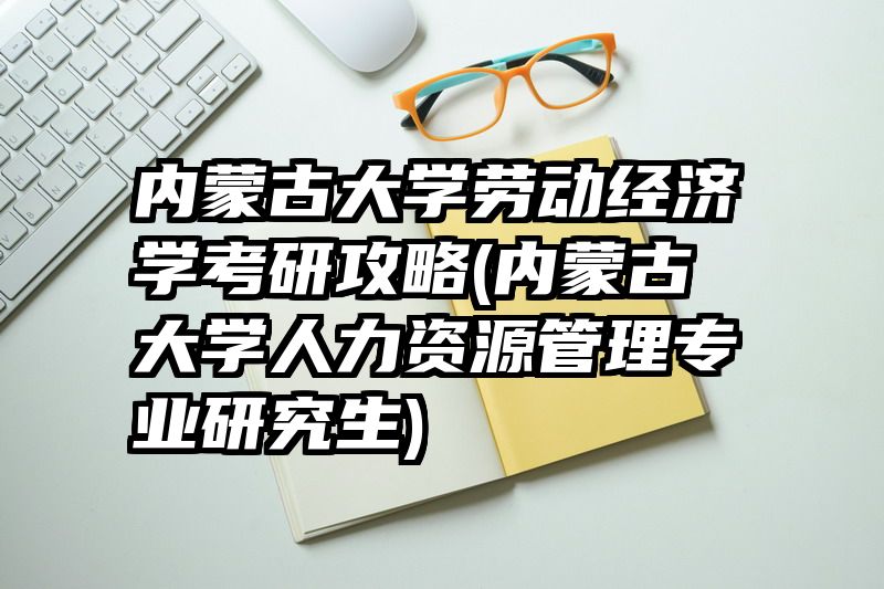 内蒙古大学劳动经济学考研攻略(内蒙古大学人力资源管理专业研究生)