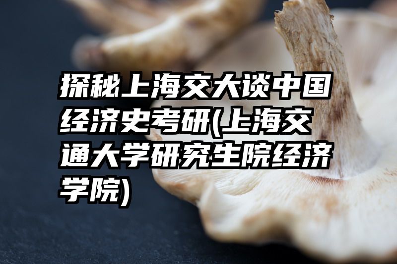 探秘上海交大谈中国经济史考研(上海交通大学研究生院经济学院)