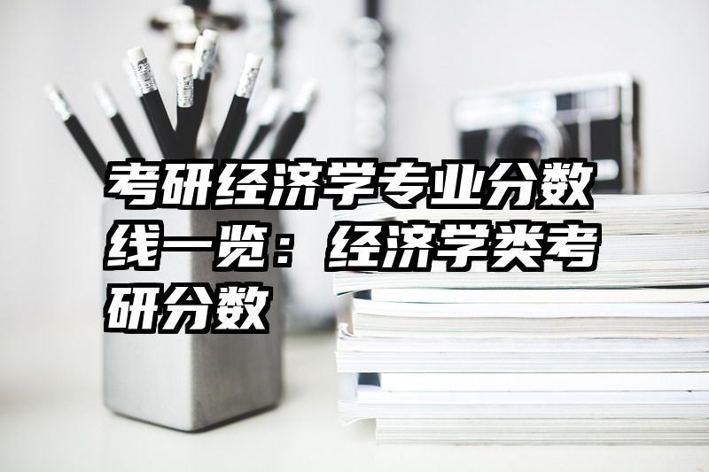 考研经济学专业分数线一览：经济学类考研分数