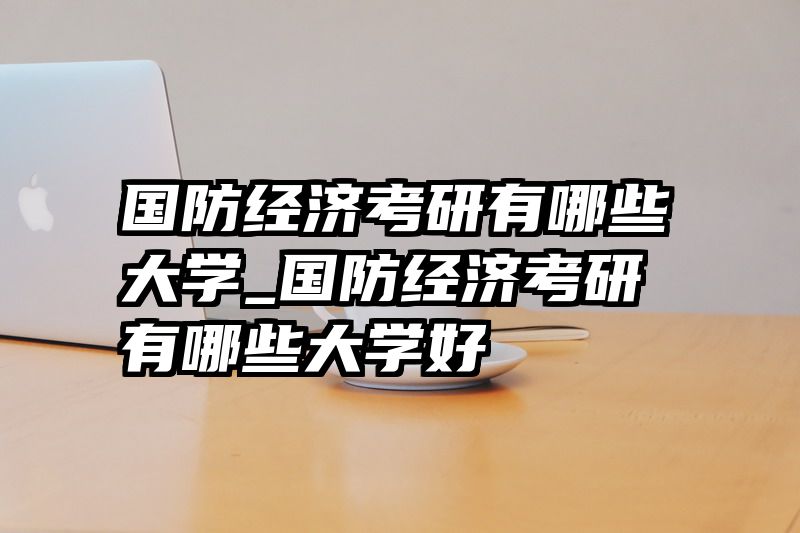 国防经济考研有哪些大学_国防经济考研有哪些大学好