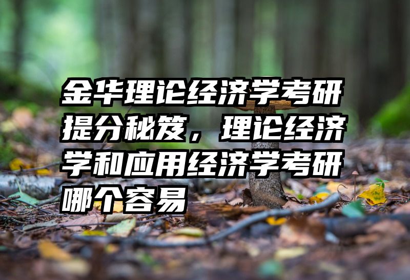 金华理论经济学考研提分秘笈，理论经济学和应用经济学考研哪个容易