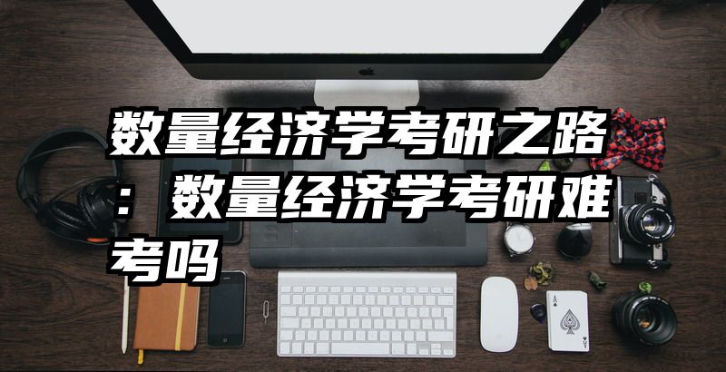 数量经济学考研之路：数量经济学考研难考吗