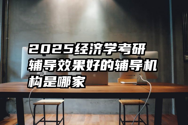 2025经济学考研辅导效果好的辅导机构是哪家