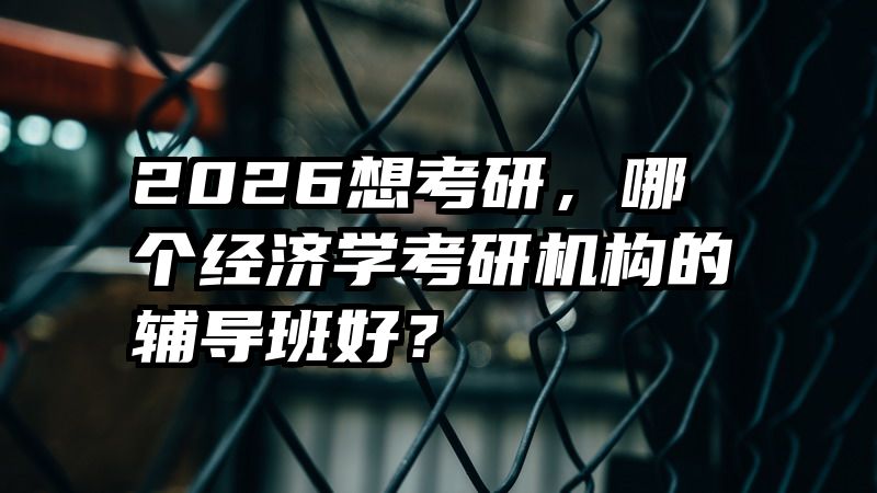 2026想考研，哪个经济学考研机构的辅导班好？