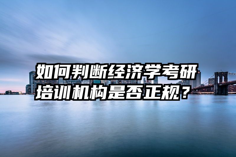 如何判断经济学考研培训机构是否正规？