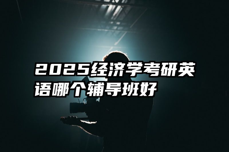 2025经济学考研英语哪个辅导班好