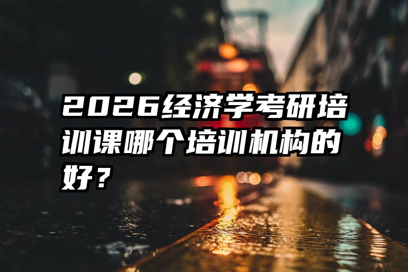 2026经济学考研培训课哪个培训机构的好？