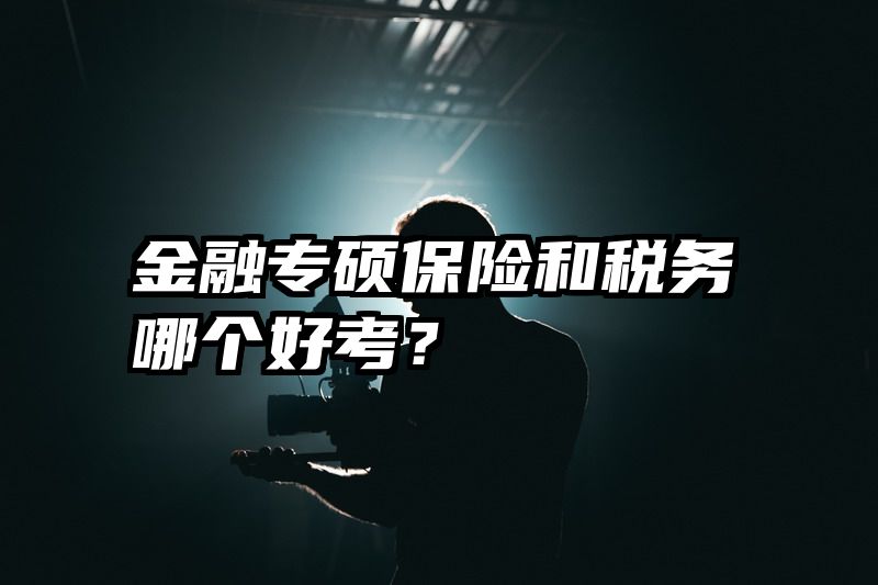 金融专硕保险和税务哪个好考？