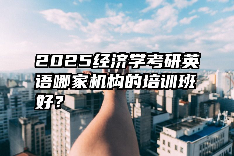 2025经济学考研英语哪家机构的培训班好？