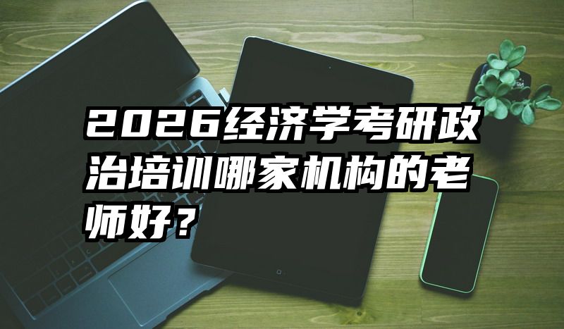 2026经济学考研政治培训哪家机构的老师好？