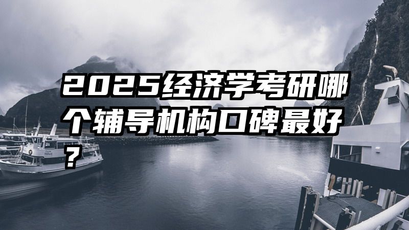 2025经济学考研哪个辅导机构口碑最好？