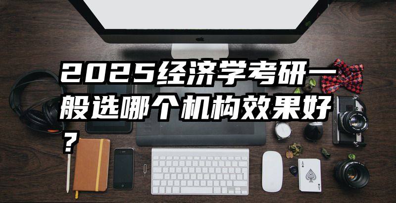 2025经济学考研一般选哪个机构效果好？