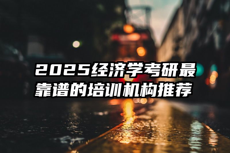 2025经济学考研最靠谱的培训机构推荐