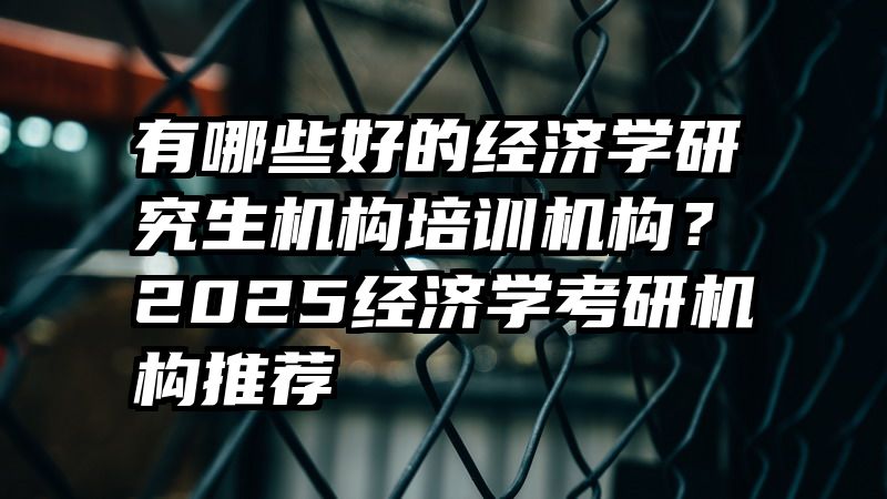 有哪些好的经济学研究生机构培训机构？2025经济学考研机构推荐