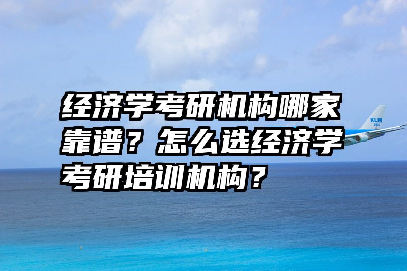 经济学考研机构哪家靠谱？怎么选经济学考研培训机构？