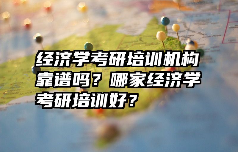 经济学考研培训机构靠谱吗？哪家经济学考研培训好？