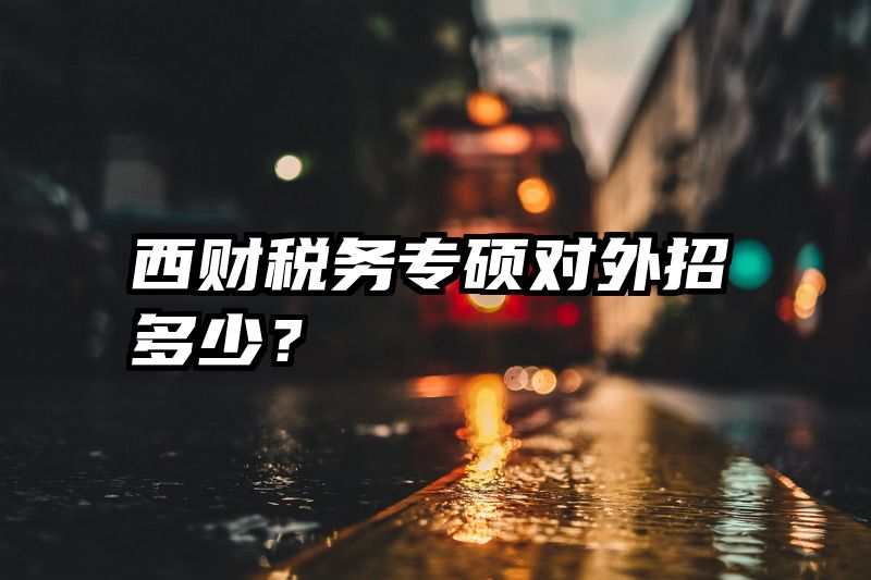 西财税务专硕对外招多少？