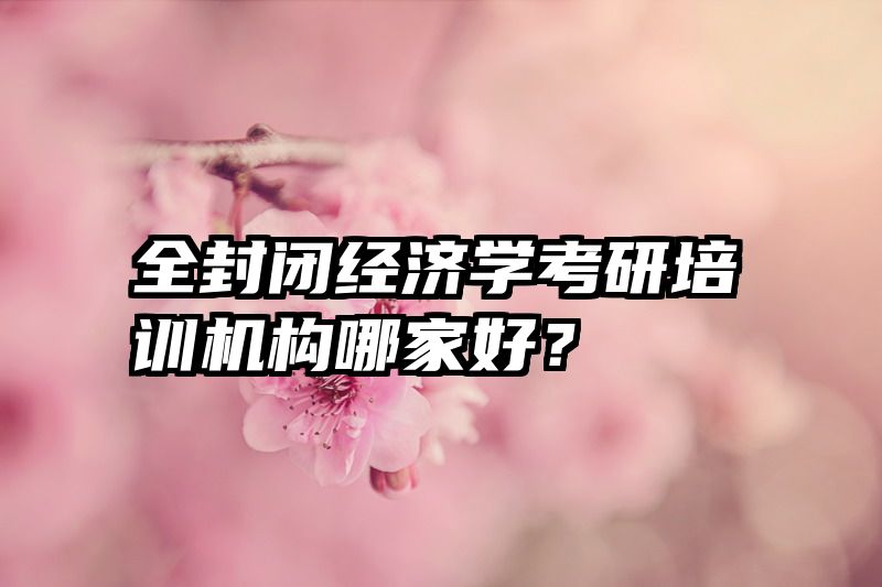 全封闭经济学考研培训机构哪家好?