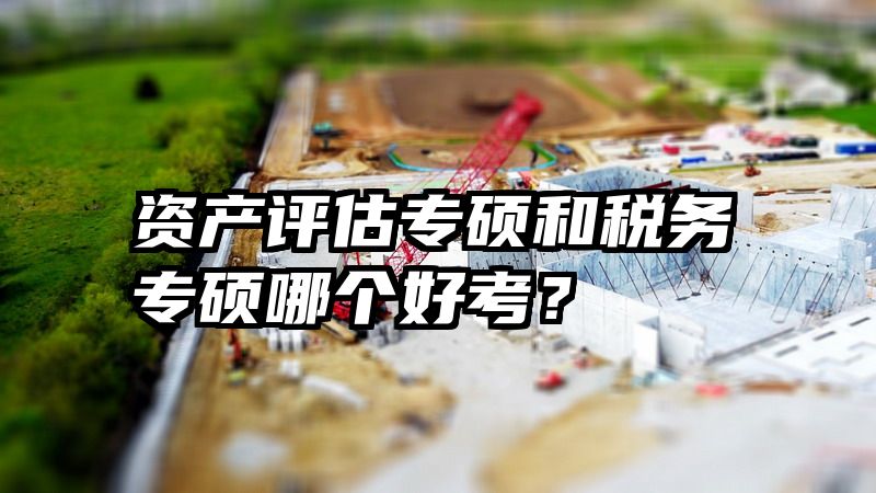 资产评估专硕和税务专硕哪个好考？